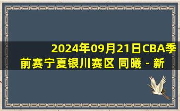 2024年09月21日CBA季前赛宁夏银川赛区 同曦 - 新疆 全场录像